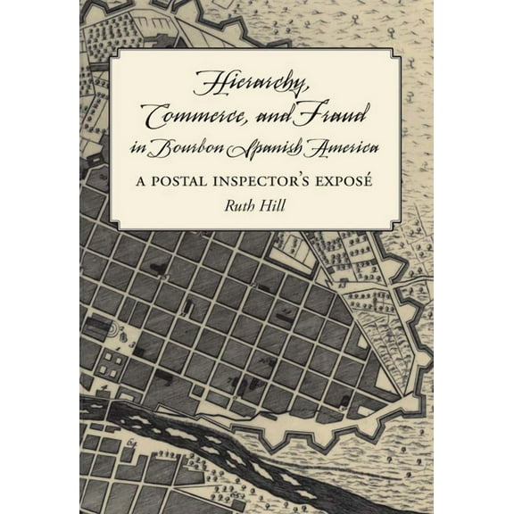 Hierarchy, Commerce, and Fraud in Bourbon Spanish America: A Postal Inspector's Expose, (Paperback)