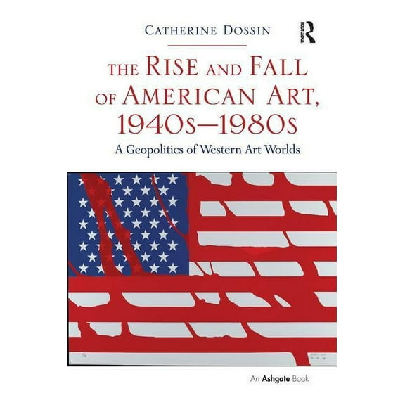The Rise and Fall of American Art, 1940s-1980s: A Geopolitics of Western Art Worlds, (Paperback)
