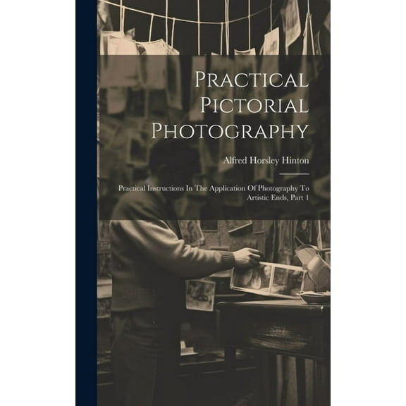 Practical Pictorial Photography: Practical Instructions In The Application Of Photography To Artistic Ends, Part 1 (Hardcover)
