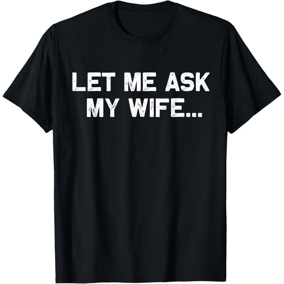 Let Me Ask My Wife She Said No Funny Husband T-Shirt, Black Comfortable Breathable Soft Tee, Gift for Men