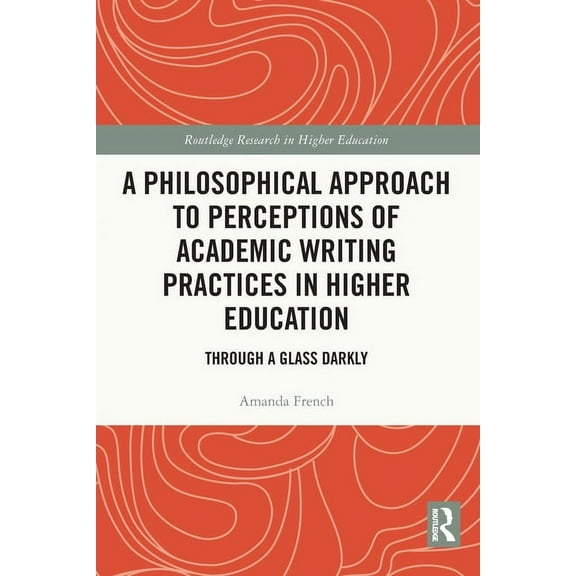 Routledge Research in Higher Education A Philosophical Approach to Perceptions of Academic Writing Practices in Higher Education: Through a Glass Darkly, (Paperback)