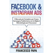 Facebook e Instagram ADS : Il Manuale pi Completo per Creare Campagne Pubblicitarie con le Migliori Metodologie per il Successo