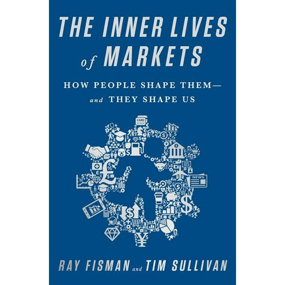 The Inner Lives of Markets: How People Shape Them-And They Shape Us, (Hardcover)