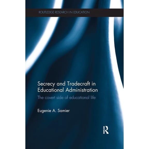 Routledge Research in Education Secrecy and Tradecraft in Educational Administration: The covert side of educational life, (Paperback)