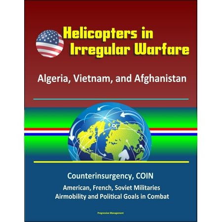 Helicopters in Irregular Warfare: Algeria, Vietnam, and Afghanistan - Counterinsurgency, COIN, American, French, Soviet Militaries, Airmobility and Political Goals in Combat - eBook