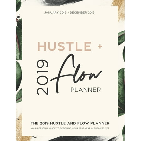 The 2019 Hustle and Flow Planner : Your Personal Guide to Designing Your Best Year in Business Yet: Daily, Weekly, and Monthly Calendar Organizer - January 2019 Through December (Best Dashboard Designs 2019)