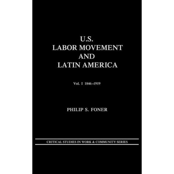 Critical Studies in Work & Community U.S. Labor Movement and Latin America: A History of Workers' Response to Intervention; Vol. I 1846-1919, (Hardcover)