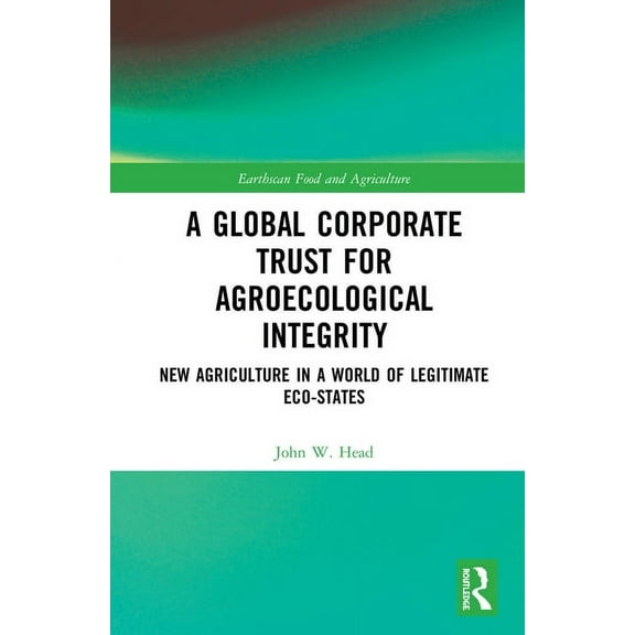 Earthscan Food and Agriculture A Global Corporate Trust for Agroecological Integrity: New Agriculture in a World of Legitimate Eco-states, (Hardcover)