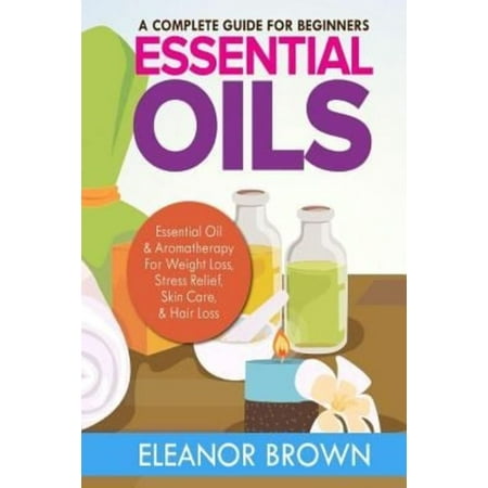 Essential Oils: A Complete Guide for Beginners: Essential Oil & Aromatherapy for Weight Loss, Stress Relief, Skin Care & Hair Loss Essential Oils: A Complete Guide for Beginners: Essential Oil & Aromatherapy for Weight Loss, Stress Relief, Skin Care & Hair Loss
