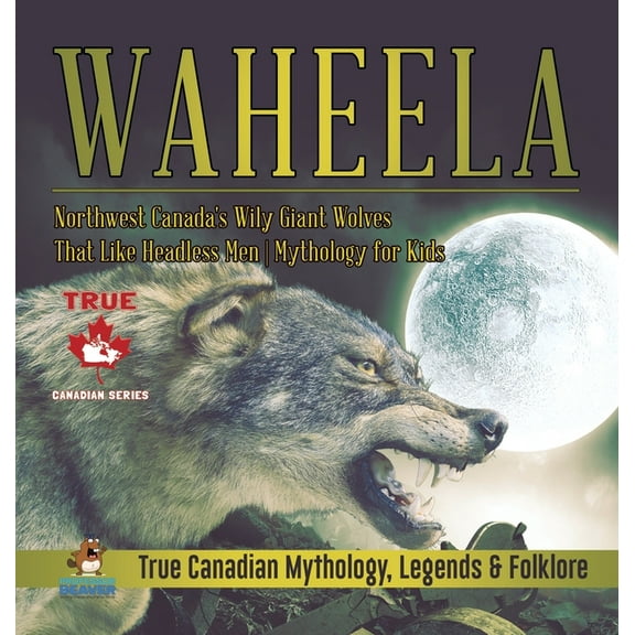 Waheela - Northwest Canada's Wily Giant Wolves That Like Headless Men Mythology for Kids True Canadian Mythology, Legend, (Hardcover)