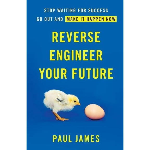 Reverse Engineer Your Future: Stop Waiting for Success Go Out and Make It Happen Now Paperback 1619617544 9781619617544 Paul James