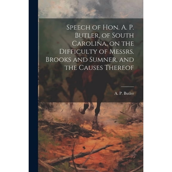 Speech of Hon. A. P. Butler, of South Carolina, on the Difficulty of Messrs. Brooks and Sumner, and the Causes Thereof (Paperback)