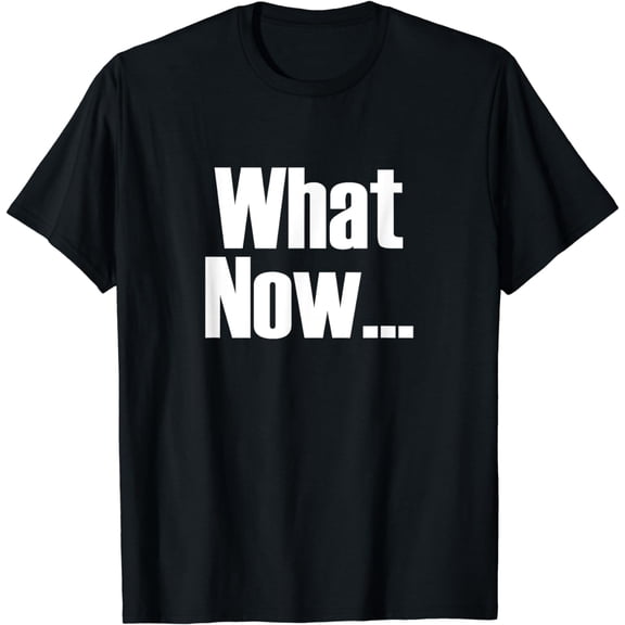 What Now T-Shirt