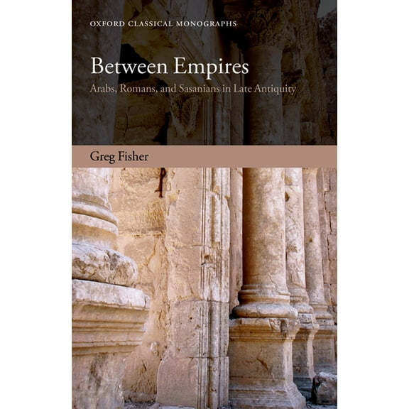 Oxford Classical Monographs Between Empires: Arabs, Romans, and Sasanians in Late Antiquity, (Paperback)