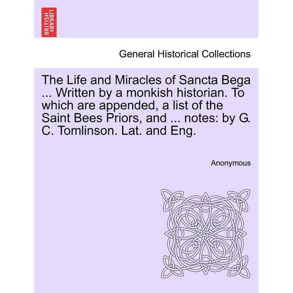 The Life and Miracles of Sancta Bega ... Written by a Monkish Historian. to Which Are Appended, a List of the Saint Bees Priors, and ... Notes : By G. C. Tomlinson. Lat. and Eng. (Paperback)