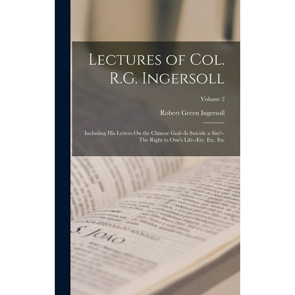 Lectures of Col. R.G. Ingersoll: Including His Letters On the Chinese God--Is Suicide a Sin?--The Right to One's Life--E, (Hardcover)