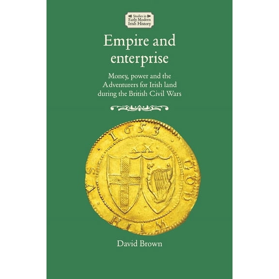 Studies in Early Modern Irish History: Empire and Enterprise: Money, Power and the Adventurers for Irish Land During the British Civil Wars (Paperback)