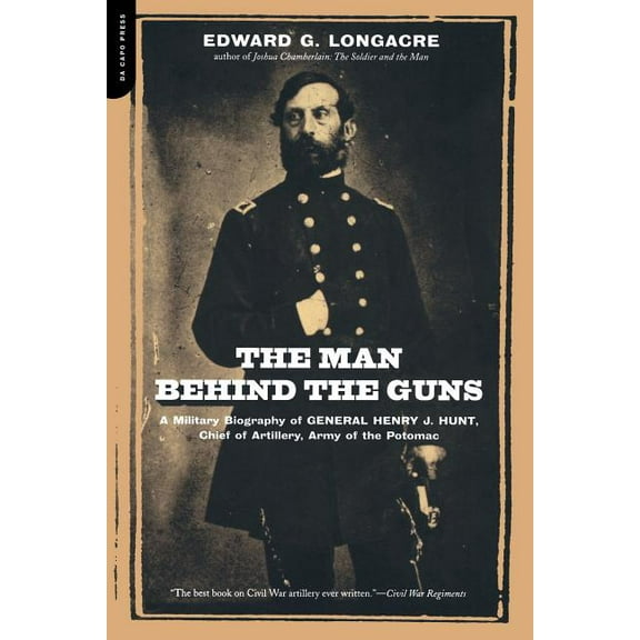 The Man Behind the Guns: A Military Biography of General Henry J. Hunt, Commander of Artillery, Army of the Potomac, (Paperback)