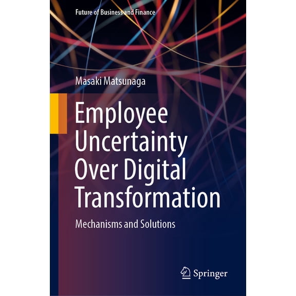 Future of Business and Finance Employee Uncertainty Over Digital Transformation: Mechanisms and Solutions, (Hardcover)