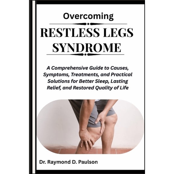 Overcoming Restless Legs Syndrome: A Comprehensive Guide to Causes, Symptoms, Treatments, and Practical Solutions for Be, (Paperback)
