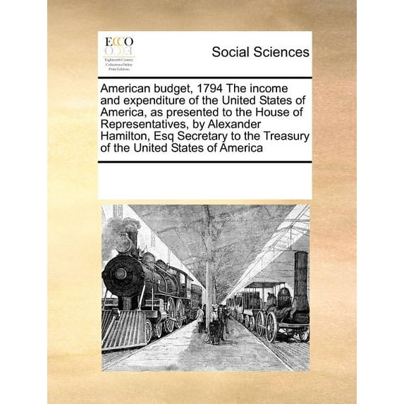 American Budget, 1794 the Income and Expenditure of the United States of America, as Presented to the House of Representatives, by Alexander Hamilton, Esq Secretary to the Treasury of the United States of America (Paperback)