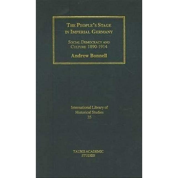 International Library of Historical Stud The People's Stage in Imperial Germany: Social Democracy and Culture 1890-1914, Book 35, (Hardcover)