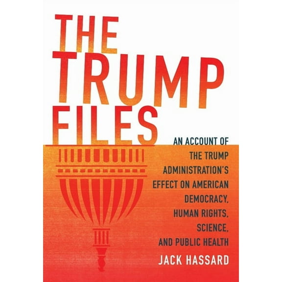 The Trump Files: An Account of the Trump Administration's Effect on American Democracy, Human Rights, Science and Public, (Hardcover)
