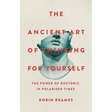 The Ancient Art of Thinking for Yourself: The Power of Rhetoric in Polarized Times, (Hardcover)