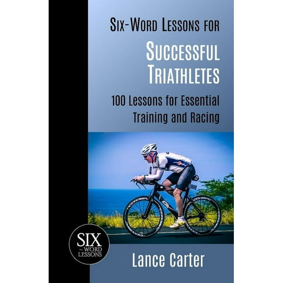 Six-Word Lessons for Successful Triathletes: 100 Lessons for Essential Training and Racing