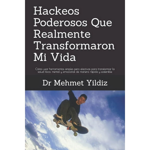 Hackeos Poderosos Que Realmente Transformaron Mi Vida : Cómo usar herramientas simples pero efectivas para transformar la salud física, mental y emocional de manera rápida y sostenible (Paperback)