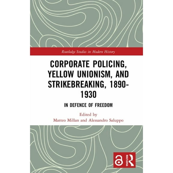 Routledge Studies in Modern History Corporate Policing, Yellow Unionism, and Strikebreaking, 1890-1930: In Defence of Freedom, (Hardcover)