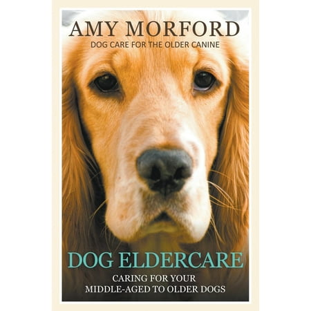 Dog Eldercare : Caring for Your Middle Aged to Older Dog: Dog Care for the Older