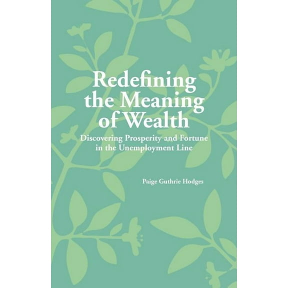 Redefining the Meaning of Wealth: Discovering Prosperity and Fortune in the Unemployment Line (Paperback)