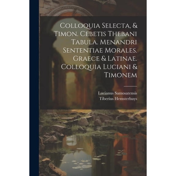 Colloquia Selecta, & Timon. Cebetis Thebani Tabula. Menandri Sententiae Morales. Graece & Latinae. Colloquia Luciani & Timonem (Paperback)