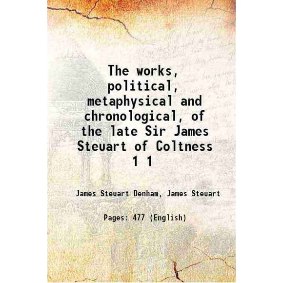 The works, political, metaphysical and chronological, of the late Sir James Steuart of Coltness Volume 1 1805 [Hardcover]