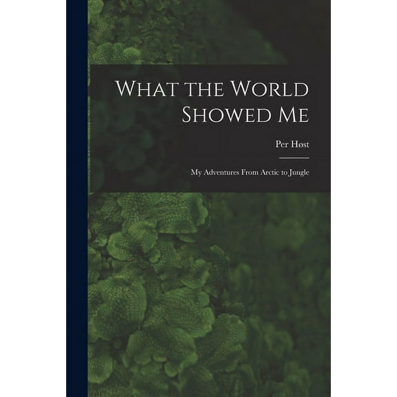 What the World Showed Me; My Adventures From Arctic to Jungle, (Paperback)
