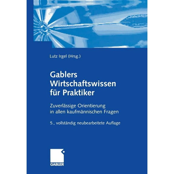 Gablers Wirtschaftswissen FÃ¼r Praktiker: ZuverlÃ¤ssige Orientierung in Allen KaufmÃ¤nnischen Fragen, (Paperback)
