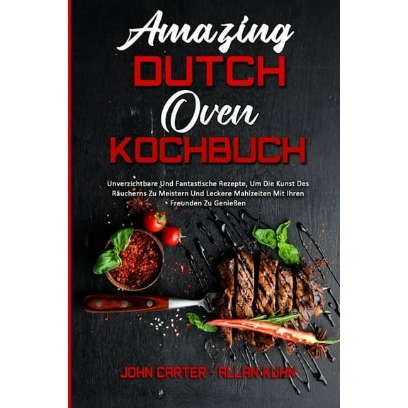 Amazing Dutch Oven Kochbuch: Unverzichtbare Und Fantastische Rezepte, Um Die Kunst Des RÃ¤ucherns Zu Meistern Und Leckere, (Paperback)