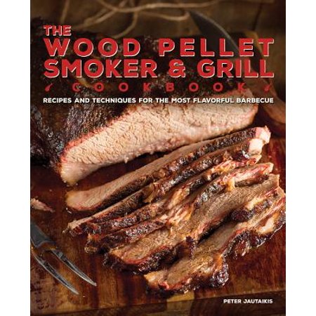 The Wood Pellet Smoker and Grill Cookbook : Recipes and Techniques for the Most Flavorful and Delicious (Best Pellet Grill Recipes)