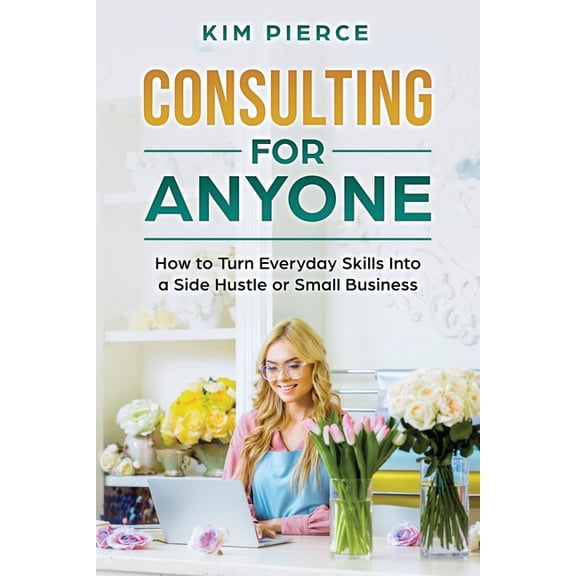 Consulting for Anyone: How to Turn Everyday Skills Into a Side Hustle or Small Business, (Paperback)