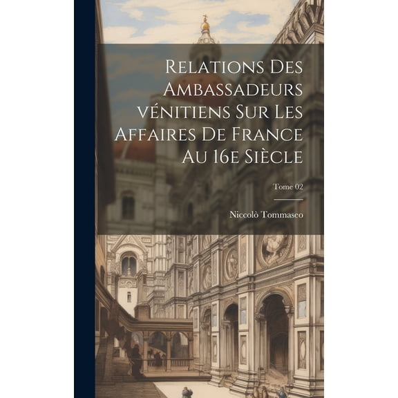 Relations des ambassadeurs vénitiens sur les affaires de France au 16e siècle; Tome 02 (Hardcover)