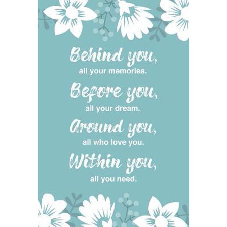 Behind you, all your memories. Before you, all your dreams. Around you, all who love you. Within you, all you need.: Beautiful Lined Notebook/Journal Paperback