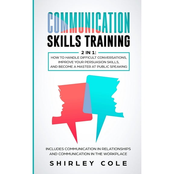 Communication Skills Training: 2 In 1: How To Handle Difficult Conversations, Improve Your Persuasion Skills, And Become A Master At Public Speaking (Paperback)