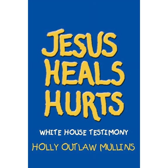Jesus Heals Hurts: White House Testimony (Paperback) by Holly Outlaw Mullins