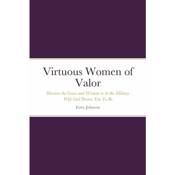 Virtuous Women of Valor: Discover the Grace and Wisdom to be the Military Wife God Desires You To Be (Paperback)
