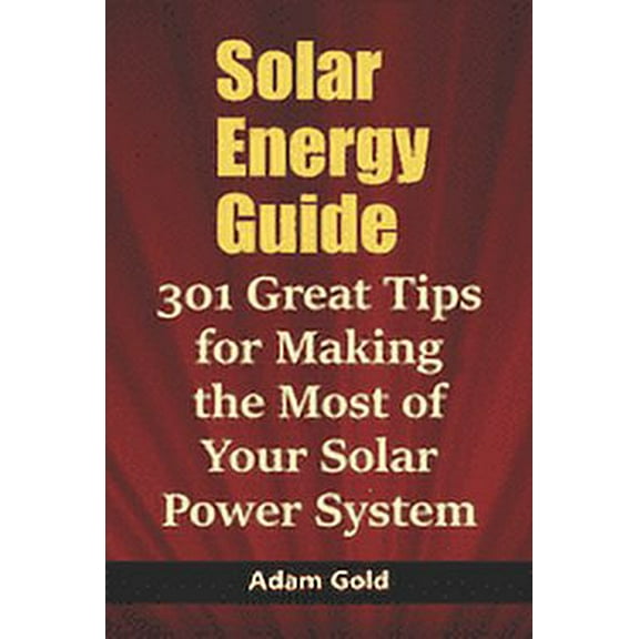 Solar Energy Guide: 301 Great Tips for Making the Most of Your Solar Power System