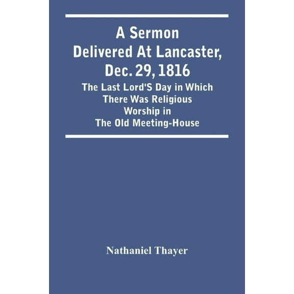 A Sermon Delivered At Lancaster, Dec. 29, 1816: The Last Lord'S Day In Which There Was Religious Worship In The Old Meet, (Paperback)