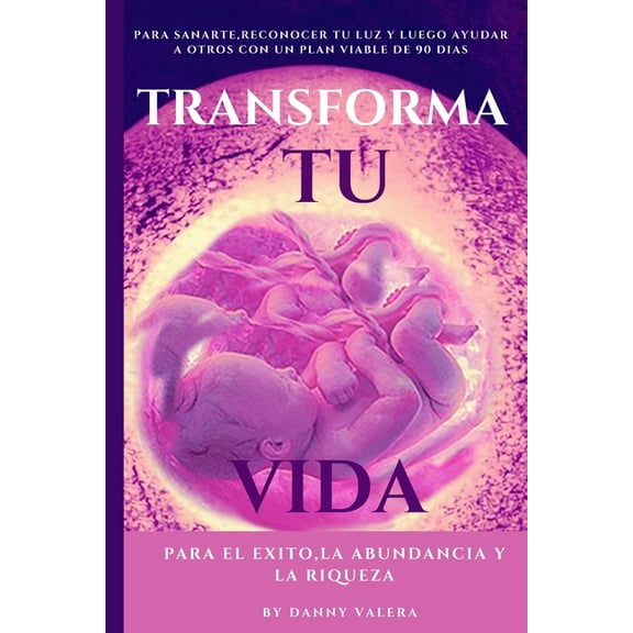 Transforma Tu Vida Para El Exito, La Abundancia Y La Riqueza: para sanarte, reconocer tu luz y luego crear tú nuevo destino con un plan viable en 90 días. (Paperback)