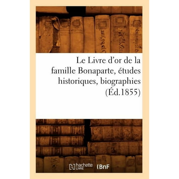 Histoire: Le Livre d'Or de la Famille Bonaparte, Études Historiques, Biographies (Éd.1855) (Paperback)