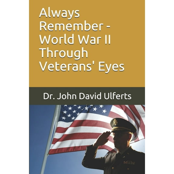 Always Remember - World War II Through Veterans Eyes  Paperback  Dr. John David Ulferts